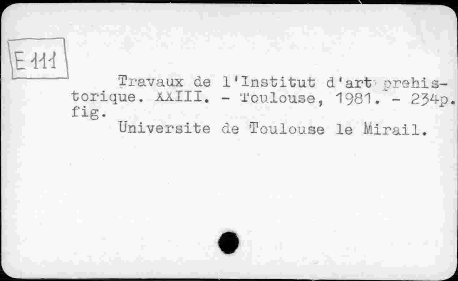 ﻿Travaux de l’institut d’art préhistorique. ÄXIII. - Toulouse, 1981.'- 234p. fig.
Université de Toulouse le Mirail.